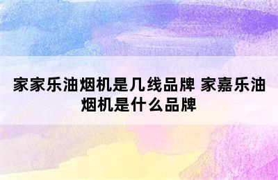 家家乐油烟机是几线品牌 家嘉乐油烟机是什么品牌